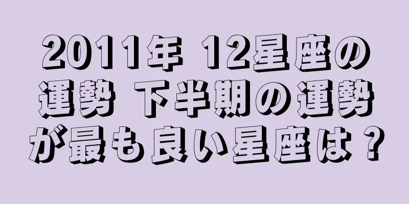 2011年 12星座の運勢 下半期の運勢が最も良い星座は？