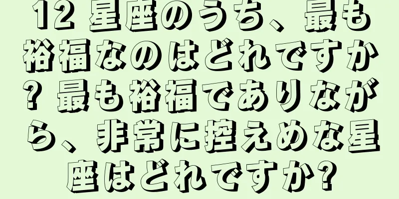 12 星座のうち、最も裕福なのはどれですか? 最も裕福でありながら、非常に控えめな星座はどれですか?