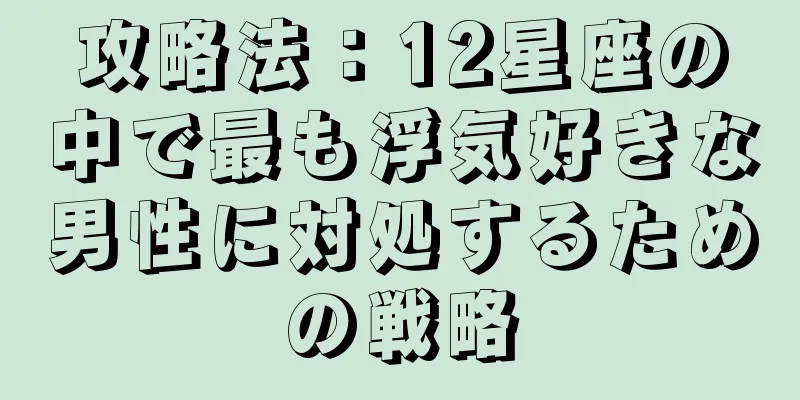 攻略法：12星座の中で最も浮気好きな男性に対処するための戦略