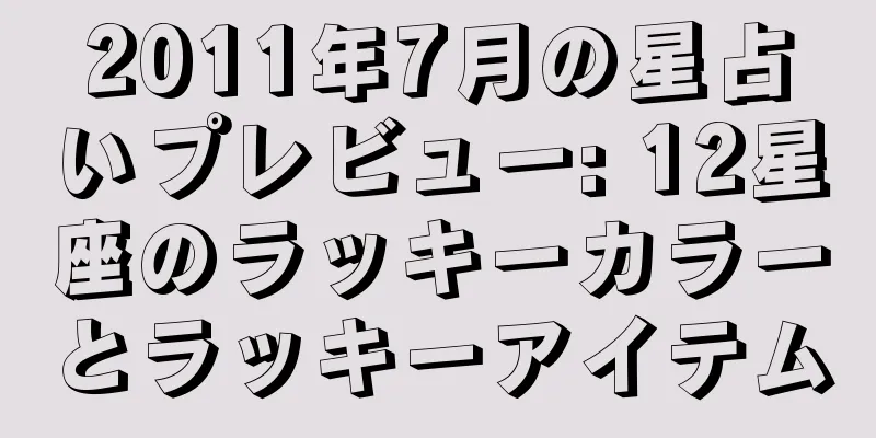 2011年7月の星占いプレビュー: 12星座のラッキーカラーとラッキーアイテム