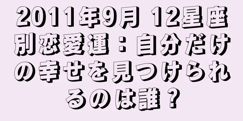 2011年9月 12星座別恋愛運：自分だけの幸せを見つけられるのは誰？