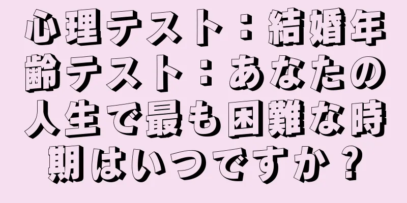 心理テスト：結婚年齢テスト：あなたの人生で最も困難な時期はいつですか？