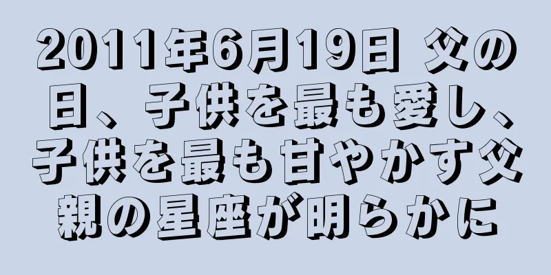 2011年6月19日 父の日、子供を最も愛し、子供を最も甘やかす父親の星座が明らかに