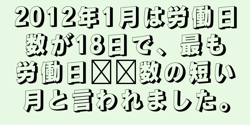 2012年1月は労働日数が18日で、最も労働日​​数の短い月と言われました。