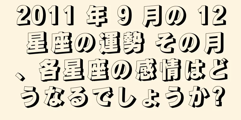 2011 年 9 月の 12 星座の運勢 その月、各星座の感情はどうなるでしょうか?