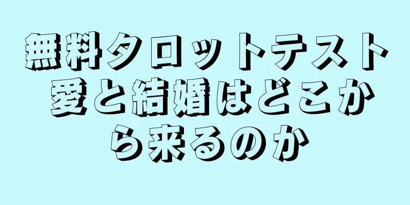 無料タロットテスト 愛と結婚はどこから来るのか