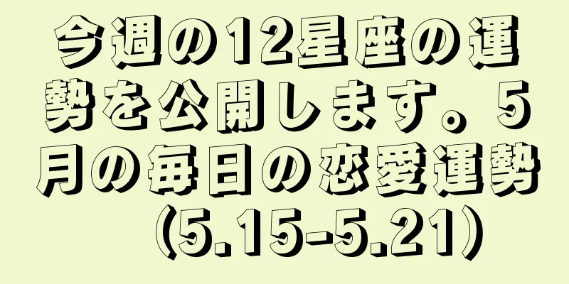 今週の12星座の運勢を公開します。5月の毎日の恋愛運勢（5.15-5.21）
