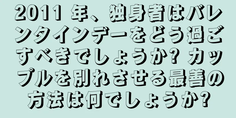 2011 年、独身者はバレンタインデーをどう過ごすべきでしょうか? カップルを別れさせる最善の方法は何でしょうか?