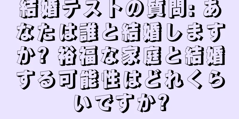 結婚テストの質問: あなたは誰と結婚しますか? 裕福な家庭と結婚する可能性はどれくらいですか?