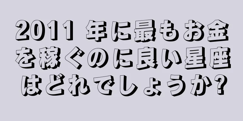 2011 年に最もお金を稼ぐのに良い星座はどれでしょうか?