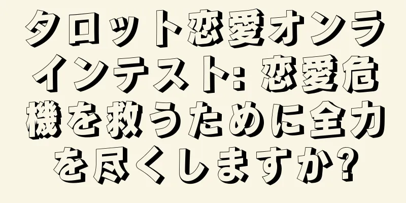 タロット恋愛オンラインテスト: 恋愛危機を救うために全力を尽くしますか?