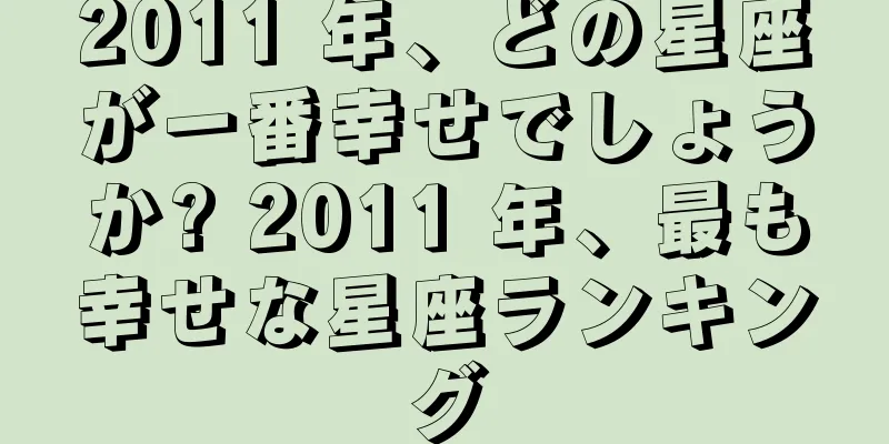 2011 年、どの星座が一番幸せでしょうか? 2011 年、最も幸せな星座ランキング