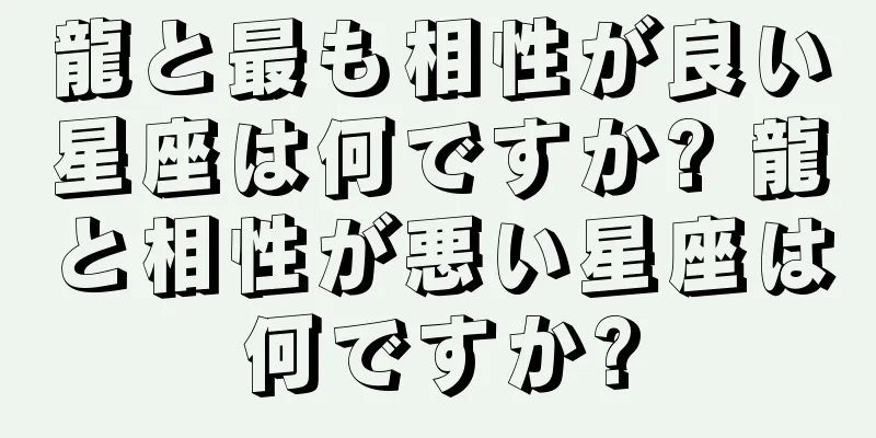 龍と最も相性が良い星座は何ですか? 龍と相性が悪い星座は何ですか?