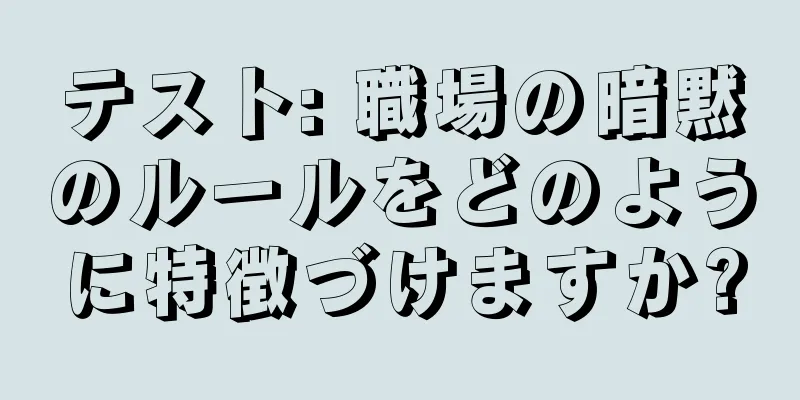 テスト: 職場の暗黙のルールをどのように特徴づけますか?
