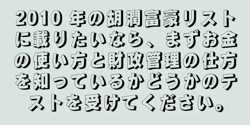 2010 年の胡潤富豪リストに載りたいなら、まずお金の使い方と財政管理の仕方を知っているかどうかのテストを受けてください。