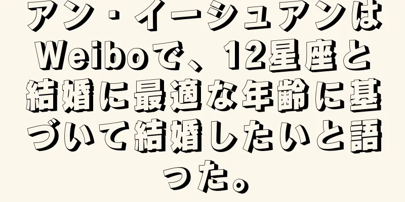 アン・イーシュアンはWeiboで、12星座と結婚に最適な年齢に基づいて結婚したいと語った。
