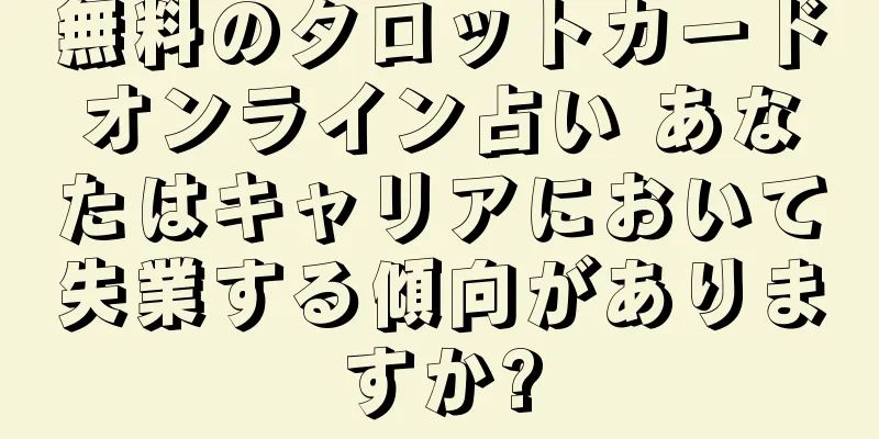 無料のタロットカードオンライン占い あなたはキャリアにおいて失業する傾向がありますか?