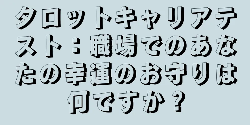 タロットキャリアテスト：職場でのあなたの幸運のお守りは何ですか？
