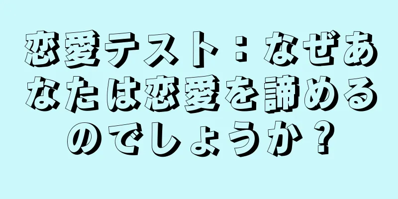 恋愛テスト：なぜあなたは恋愛を諦めるのでしょうか？