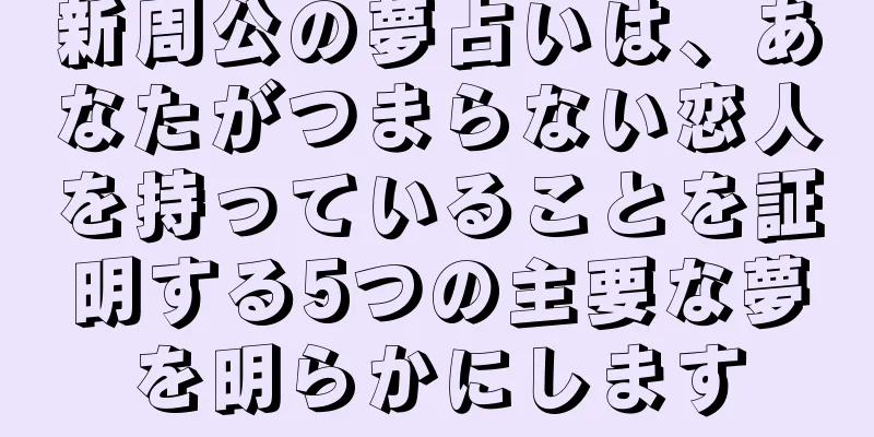 新周公の夢占いは、あなたがつまらない恋人を持っていることを証明する5つの主要な夢を明らかにします