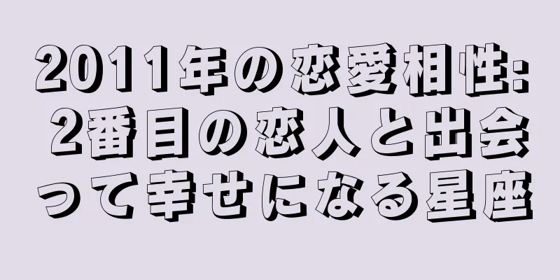 2011年の恋愛相性: 2番目の恋人と出会って幸せになる星座