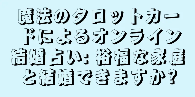 魔法のタロットカードによるオンライン結婚占い: 裕福な家庭と結婚できますか?