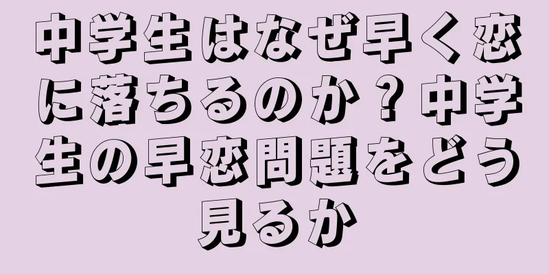 中学生はなぜ早く恋に落ちるのか？中学生の早恋問題をどう見るか