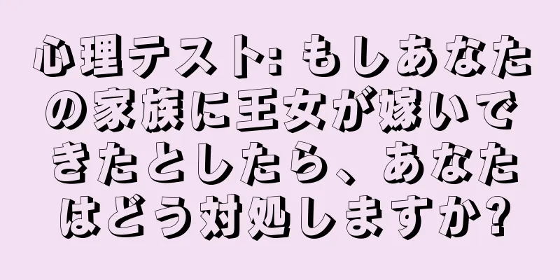 心理テスト: もしあなたの家族に王女が嫁いできたとしたら、あなたはどう対処しますか?