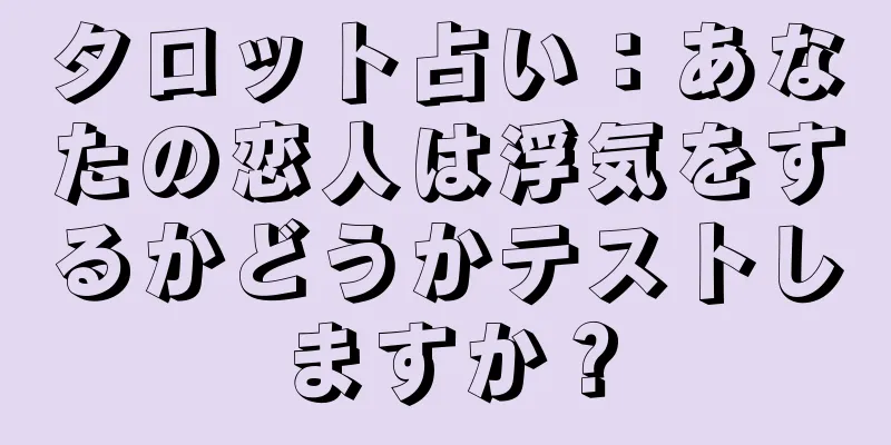 タロット占い：あなたの恋人は浮気をするかどうかテストしますか？