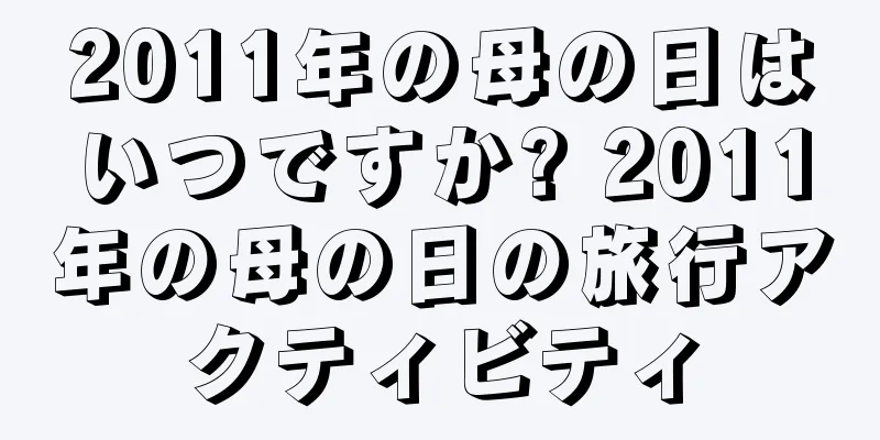 2011年の母の日はいつですか? 2011年の母の日の旅行アクティビティ