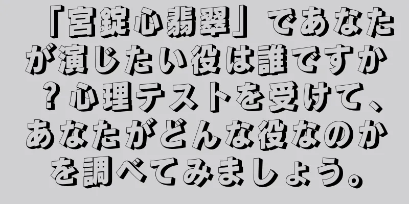「宮錠心翡翠」であなたが演じたい役は誰ですか？心理テストを受けて、あなたがどんな役なのかを調べてみましょう。