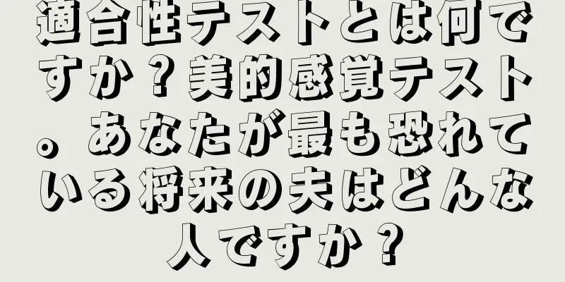 適合性テストとは何ですか？美的感覚テスト。あなたが最も恐れている将来の夫はどんな人ですか？