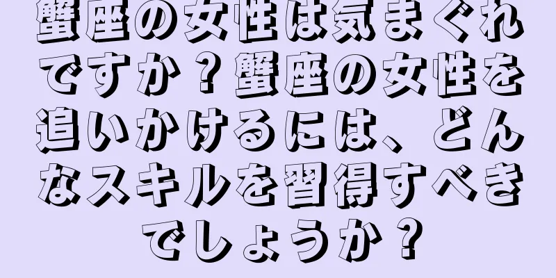 蟹座の女性は気まぐれですか？蟹座の女性を追いかけるには、どんなスキルを習得すべきでしょうか？