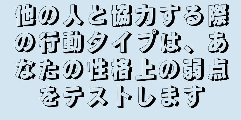 他の人と協力する際の行動タイプは、あなたの性格上の弱点をテストします