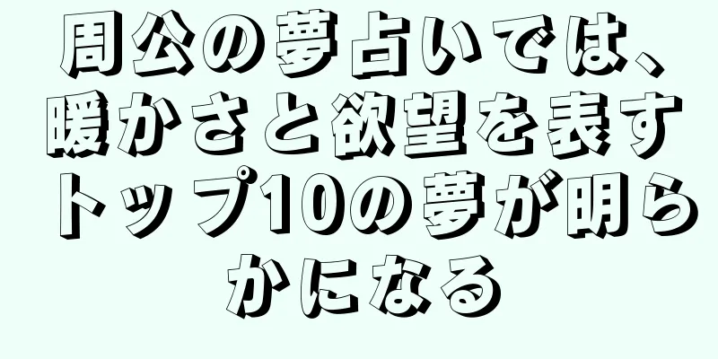 周公の夢占いでは、暖かさと欲望を表すトップ10の夢が明らかになる