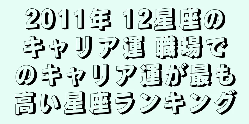 2011年 12星座のキャリア運 職場でのキャリア運が最も高い星座ランキング