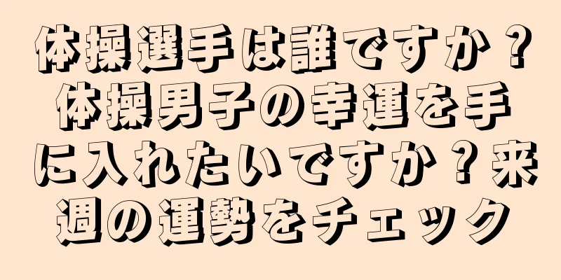 体操選手は誰ですか？体操男子の幸運を手に入れたいですか？来週の運勢をチェック