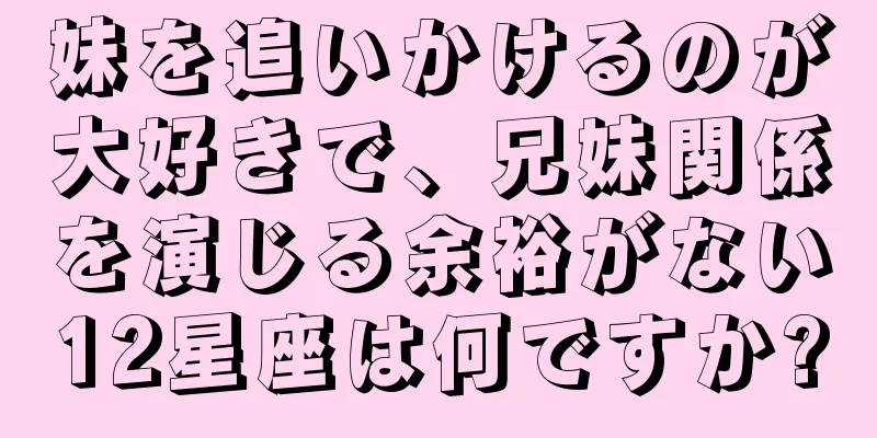 妹を追いかけるのが大好きで、兄妹関係を演じる余裕がない12星座は何ですか?
