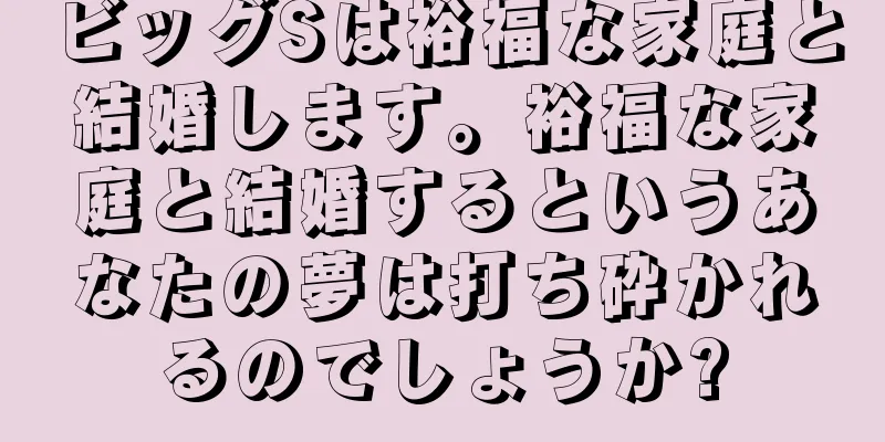 ビッグSは裕福な家庭と結婚します。裕福な家庭と結婚するというあなたの夢は打ち砕かれるのでしょうか?
