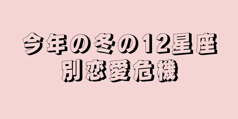 今年の冬の12星座別恋愛危機