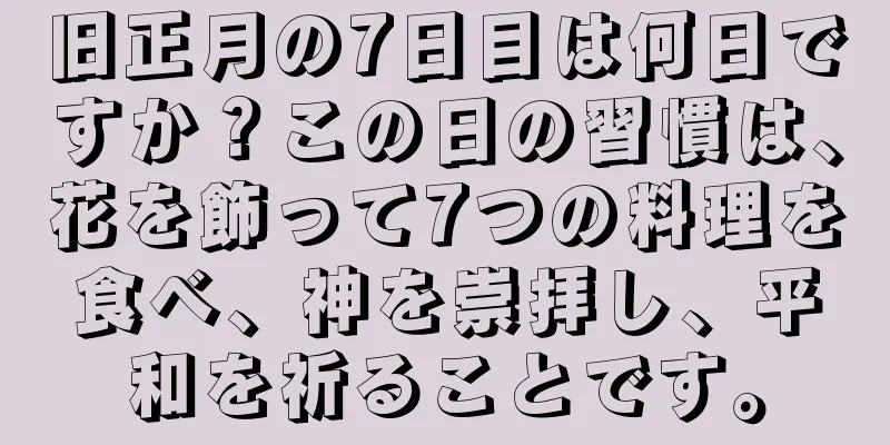 旧正月の7日目は何日ですか？この日の習慣は、花を飾って7つの料理を食べ、神を崇拝し、平和を祈ることです。