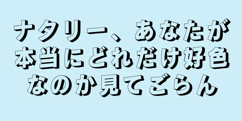 ナタリー、あなたが本当にどれだけ好色なのか見てごらん