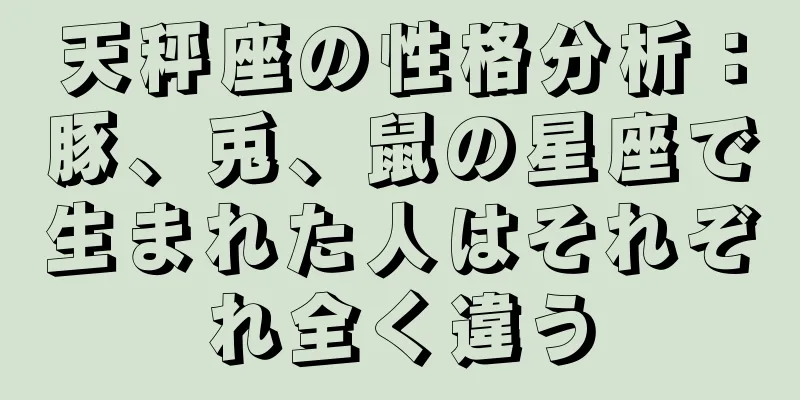 天秤座の性格分析：豚、兎、鼠の星座で生まれた人はそれぞれ全く違う