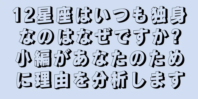 12星座はいつも独身なのはなぜですか?小編があなたのために理由を分析します