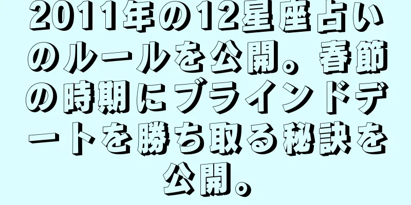 2011年の12星座占いのルールを公開。春節の時期にブラインドデートを勝ち取る秘訣を公開。