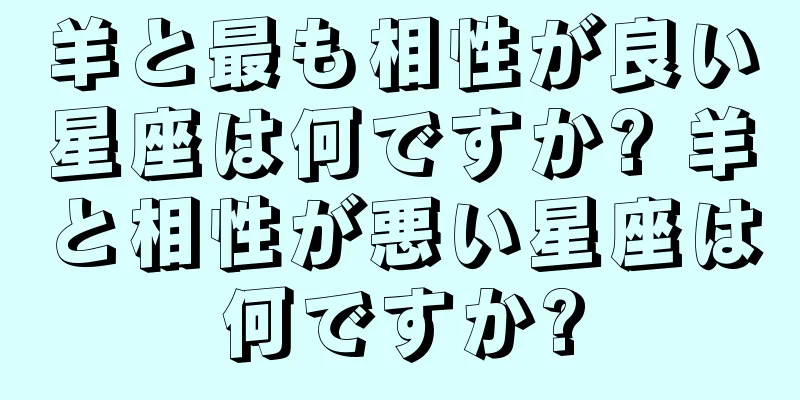 羊と最も相性が良い星座は何ですか? 羊と相性が悪い星座は何ですか?