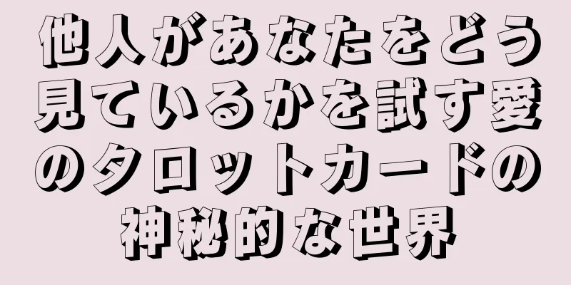 他人があなたをどう見ているかを試す愛のタロットカードの神秘的な世界