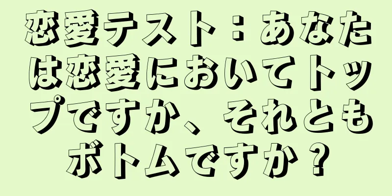 恋愛テスト：あなたは恋愛においてトップですか、それともボトムですか？