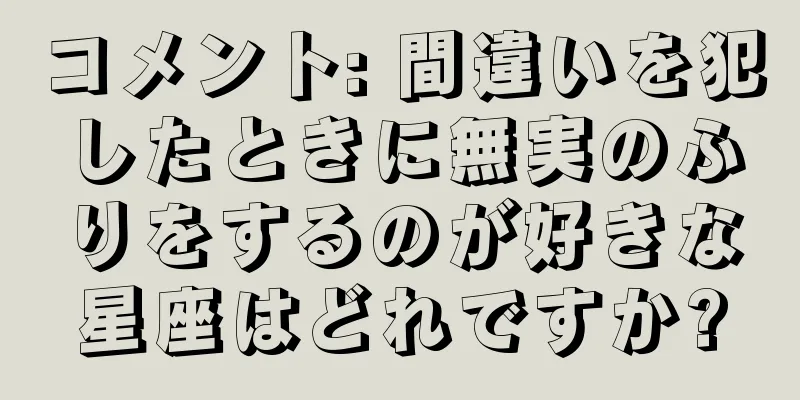 コメント: 間違いを犯したときに無実のふりをするのが好きな星座はどれですか?