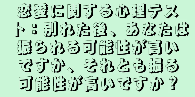 恋愛に関する心理テスト：別れた後、あなたは振られる可能性が高いですか、それとも振る可能性が高いですか？